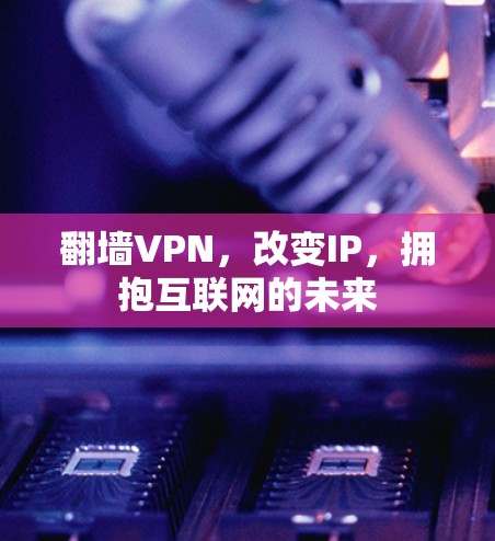 翻墙VPN,改变IP,拥抱互联网的未来 翻墙VPN,改变IP,拥抱互联网的未来