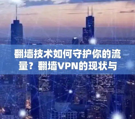翻墙技术如何守护你的流量?翻墙VPN的现状与挑战 翻墙技术如何守护你的流量?翻墙VPN的现状与挑战