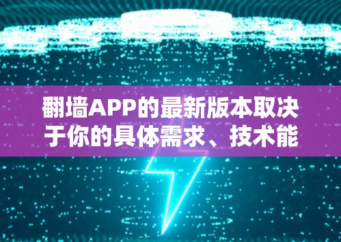 翻墙APP的最新版本取决于你的具体需求、技术能力和设备环境。以下是一些常见的翻墙应用和他们的最新版本 翻墙APP的最新版本取决于你的具体需求、技术能力和设备环境。以下是一些常见的翻墙应用和他们的最新版本