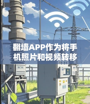 翻墙APP作为将手机照片和视频转移到电脑的工具，其用户体验可以从多个维度进行评估。以下是对翻墙APP用户体验的全面分析
