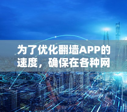 为了优化翻墙APP的速度，确保在各种网络条件下都能流畅运行，可以按照以下步骤进行调整和优化