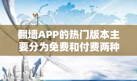 翻墙APP的热门版本主要分为免费和付费两种类型,根据功能和用途的不同,可以选择合适的版本。以下是常见版本的概述 翻墙APP的热门版本主要分为免费和付费两种类型,根据功能和用途的不同,可以选择合适的版本。以下是常见版本的概述