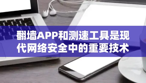 翻墙APP和测速工具是现代网络安全中的重要技术，它们结合了技术、安全和隐私保护，旨在提升网络安全和用户体验。以下是对这两个技术的详细分析和总结