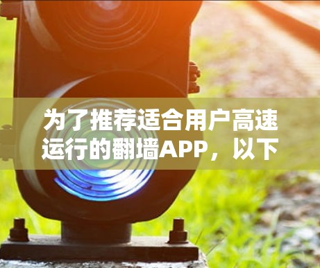 为了推荐适合用户高速运行的翻墙APP，以下是分步骤的总结和建议