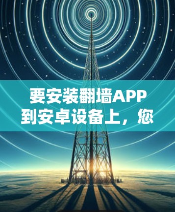 要安装翻墙APP到安卓设备上,您可以按照以下步骤进行 要安装翻墙APP到安卓设备上,您可以按照以下步骤进行