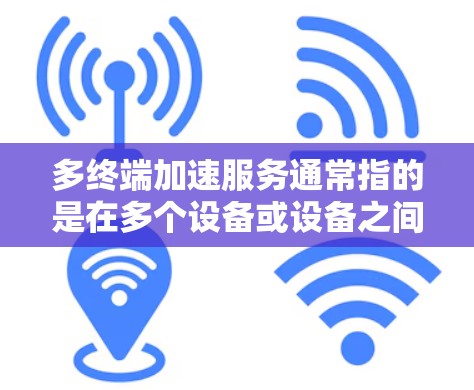 多终端加速服务通常指的是在多个设备或设备之间同时运行的应用程序或服务。这种加速方式在多个设备上运行可以有效提升应用的性能和用户体验。以下是多终端加速服务体验的一些关键点和技巧