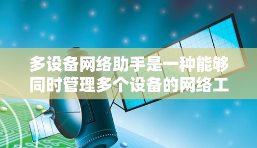 多设备网络助手是一种能够同时管理多个设备的网络工具，通常通过接口或协议与多个设备相连。以下是关于多设备网络助手的详细总结