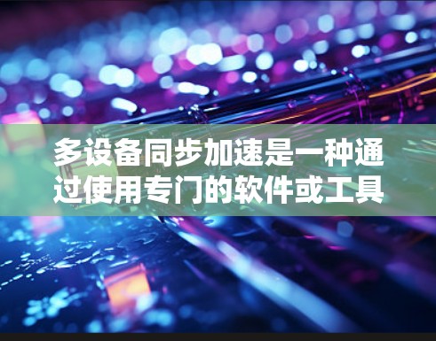 多设备同步加速是一种通过使用专门的软件或工具,将多个设备的数据同步到同一设备或存储介质,从而提高数据处理效率的方法。以下是对多设备同步加速的详细步骤和建议 多设备同步加速是一种通过使用专门的软件或工具,将多个设备的数据同步到同一设备或存储介质,从而提高数据处理效率的方法。以下是对多设备同步加速的详细步骤和建议