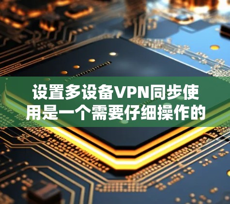设置多设备VPN同步使用是一个需要仔细操作的过程,以下是详细的步骤指南 设置多设备VPN同步使用是一个需要仔细操作的过程,以下是详细的步骤指南