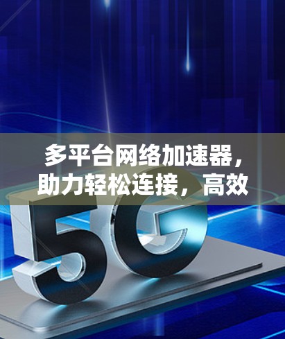 多平台网络加速器,助力轻松连接,高效数据传输 多平台网络加速器,助力轻松连接,高效数据传输