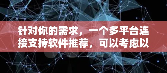 针对你的需求,一个多平台连接支持软件推荐,可以考虑以下几种解决方案 针对你的需求,一个多平台连接支持软件推荐,可以考虑以下几种解决方案