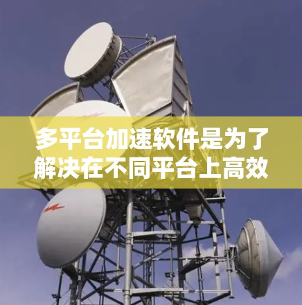 多平台加速软件是为了解决在不同平台上高效处理数据和任务而开发的工具。它能够同时加速电脑、手机、平板等设备,提升生产力和用户体验。以下是对其功能和使用的详细指南 多平台加速软件是为了解决在不同平台上高效处理数据和任务而开发的工具。它能够同时加速电脑、手机、平板等设备,提升生产力和用户体验。以下是对其功能和使用的详细指南