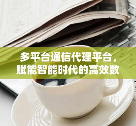 多平台通信代理平台,赋能智能时代的高效数据连接 多平台通信代理平台,赋能智能时代的高效数据连接