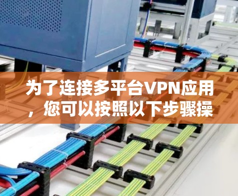 为了连接多平台VPN应用,您可以按照以下步骤操作 为了连接多平台VPN应用,您可以按照以下步骤操作