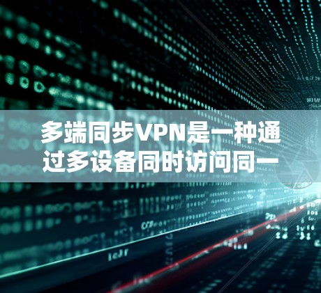 多端同步VPN是一种通过多设备同时访问同一VPN服务的技术，提供更高的安全性，适用于需要同时访问多个设备的场景。以下是其关键步骤的详细说明