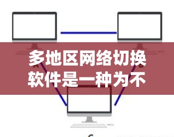 多地区网络切换软件是一种为不同地区的网络设备提供统一管理的工具，旨在维护和管理网络设备，确保数据安全和高效传输。以下是对多地区网络切换软件的详细介绍