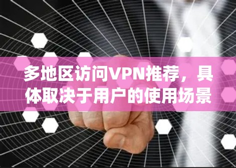 多地区访问VPN推荐,具体取决于用户的使用场景和地区。以下是一些 commonly used VPN推荐平台,覆盖多个地区 多地区访问VPN推荐,具体取决于用户的使用场景和地区。以下是一些 commonly used VPN推荐平台,覆盖多个地区