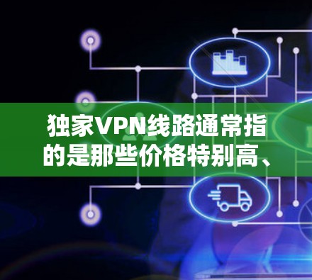 独家VPN线路通常指的是那些价格特别高、提供独特服务的VPN解决方案。这些VPN可能有不同的价格策略、功能特色或服务模式，以满足不同用户的需求。以下是一些常见的VPN线路和特点，供参考