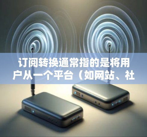 订阅转换通常指的是将用户从一个平台（如网站、社交媒体、应用等）转移到另一个平台（如网站、服务、产品等）以下是一些订阅转换的教程和步骤
