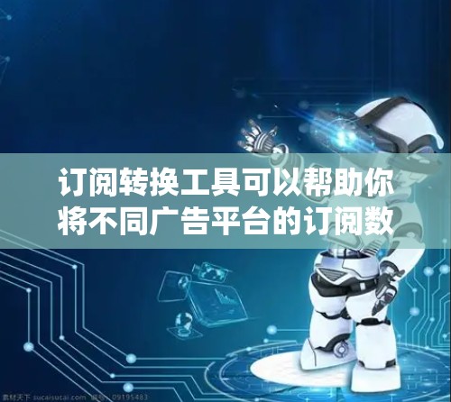 订阅转换工具可以帮助你将不同广告平台的订阅数据整合到一个统一的数据库中，便于管理和分析。以下是一些常用订阅转换工具及其使用步骤