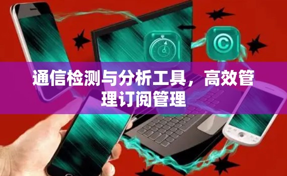 通信检测与分析工具，高效管理订阅管理