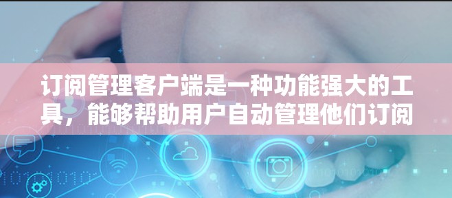 订阅管理客户端是一种功能强大的工具，能够帮助用户自动管理他们订阅的网站，优化用户体验。以下是详细的步骤指南
