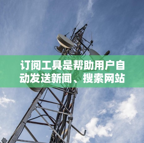 订阅工具是帮助用户自动发送新闻、搜索网站、下载图片等的工具,使用方法可以从以下几个方面进行 订阅工具是帮助用户自动发送新闻、搜索网站、下载图片等的工具,使用方法可以从以下几个方面进行