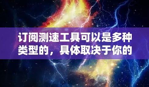 订阅测速工具可以是多种类型的,具体取决于你的需求和目标。以下是一些常见的测速工具及其特点 订阅测速工具可以是多种类型的,具体取决于你的需求和目标。以下是一些常见的测速工具及其特点