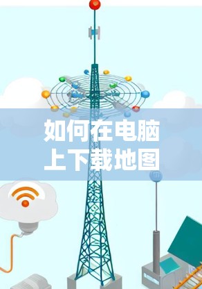 如何在电脑上下载地图,一元机场地图下载步骤详解 如何在电脑上下载地图,一元机场地图下载步骤详解