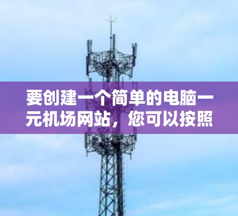 要创建一个简单的电脑一元机场网站,您可以按照以下步骤进行 要创建一个简单的电脑一元机场网站,您可以按照以下步骤进行