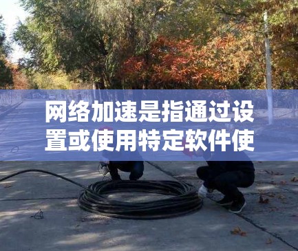 网络加速是指通过设置或使用特定软件使电脑的网络连接更快，通常涉及以下步骤