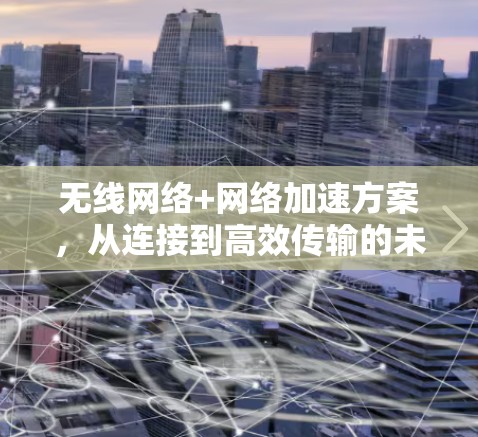 无线网络+网络加速方案,从连接到高效传输的未来探索 无线网络+网络加速方案,从连接到高效传输的未来探索