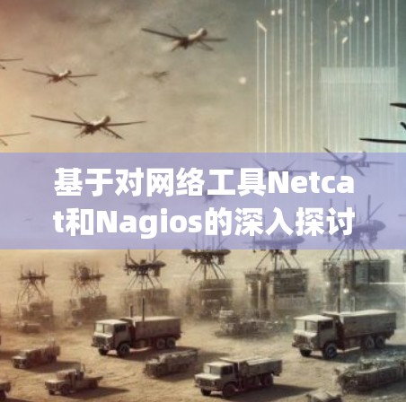 基于对网络工具Netcat和Nagios的深入探讨，以下是对两者的主要评价和推荐