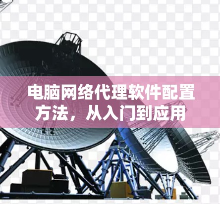 电脑网络代理软件配置方法,从入门到应用 电脑网络代理软件配置方法,从入门到应用