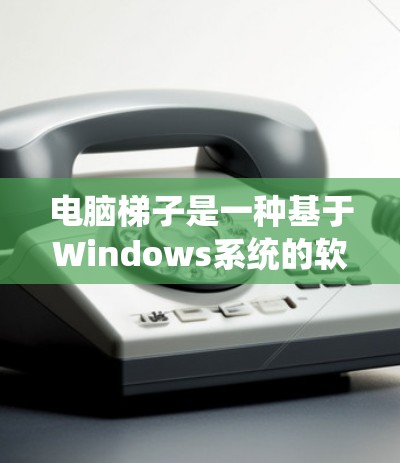 电脑梯子是一种基于Windows系统的软件，用于管理电脑的使用时间和空间。以下是针对不同操作系统如何下载电脑梯子的详细步骤