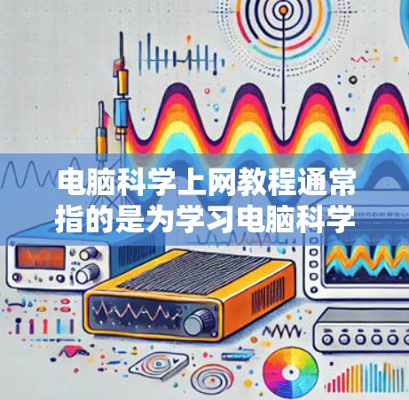 电脑科学上网教程通常指的是为学习电脑科学或编程而准备的在线资源或教程。以下是一些可能涵盖的内容 电脑科学上网教程通常指的是为学习电脑科学或编程而准备的在线资源或教程。以下是一些可能涵盖的内容