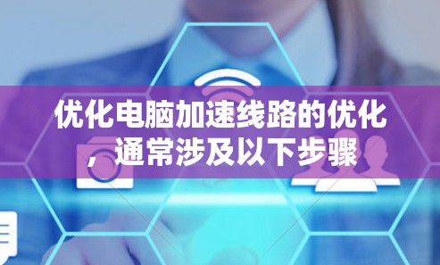 优化电脑加速线路的优化,通常涉及以下步骤 优化电脑加速线路的优化,通常涉及以下步骤