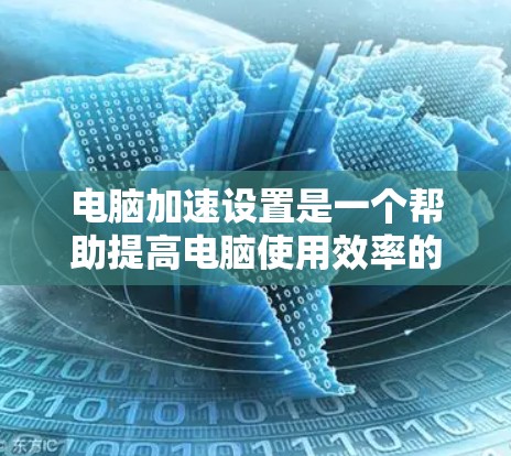 电脑加速设置是一个帮助提高电脑使用效率的工具,尤其适用于频繁使用电脑的用户。以下是一步步的指南,帮助你设置和优化电脑加速功能 电脑加速设置是一个帮助提高电脑使用效率的工具,尤其适用于频繁使用电脑的用户。以下是一步步的指南,帮助你设置和优化电脑加速功能