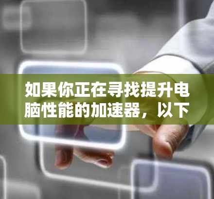 如果你正在寻找提升电脑性能的加速器，以下是一些推荐的工具和分析，帮助你优化电脑运行体验