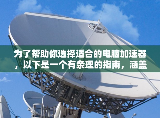 为了帮助你选择适合的电脑加速器，以下是一个有条理的指南，涵盖了解决方案、加速器类型、优化方法以及注意事项