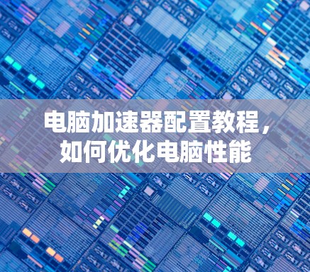 电脑加速器配置教程，如何优化电脑性能