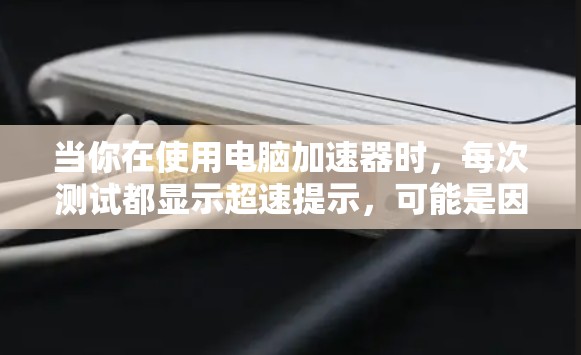 当你在使用电脑加速器时,每次测试都显示超速提示,可能是因为加速器检测到任务超时。以下是一些步骤来解决这个问题 当你在使用电脑加速器时,每次测试都显示超速提示,可能是因为加速器检测到任务超时。以下是一些步骤来解决这个问题