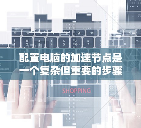 配置电脑的加速节点是一个复杂但重要的步骤,以下是详细的步骤指南 配置电脑的加速节点是一个复杂但重要的步骤,以下是详细的步骤指南