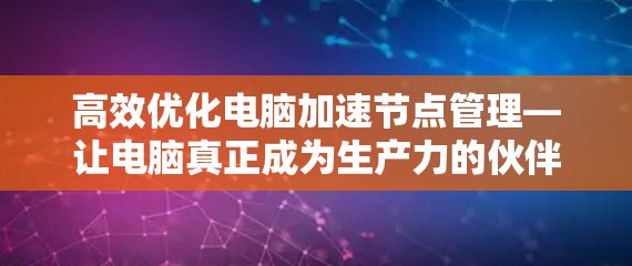 高效优化电脑加速节点管理—让电脑真正成为生产力的伙伴 高效优化电脑加速节点管理—让电脑真正成为生产力的伙伴