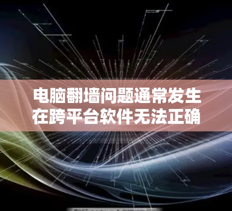 电脑翻墙问题通常发生在跨平台软件无法正确运行的情况下。以下是解决这一问题的步骤 电脑翻墙问题通常发生在跨平台软件无法正确运行的情况下。以下是解决这一问题的步骤