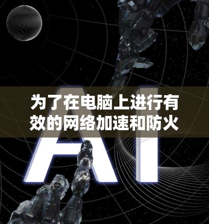 为了在电脑上进行有效的网络加速和防火墙管理,您可以按照以下步骤操作 为了在电脑上进行有效的网络加速和防火墙管理,您可以按照以下步骤操作
