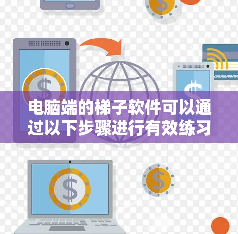 电脑端的梯子软件可以通过以下步骤进行有效练习