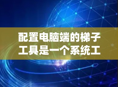 配置电脑端的梯子工具是一个系统工程,涉及硬件和软件的全面考虑。以下是详细的步骤指南 配置电脑端的梯子工具是一个系统工程,涉及硬件和软件的全面考虑。以下是详细的步骤指南