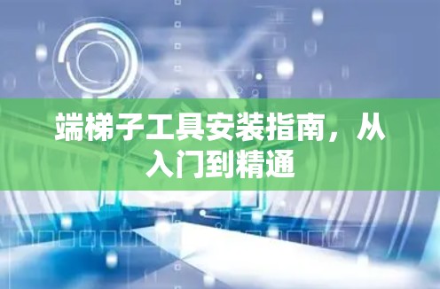 端梯子工具安装指南，从入门到精通
