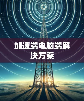 加速端电脑端解决方案 加速端电脑端解决方案